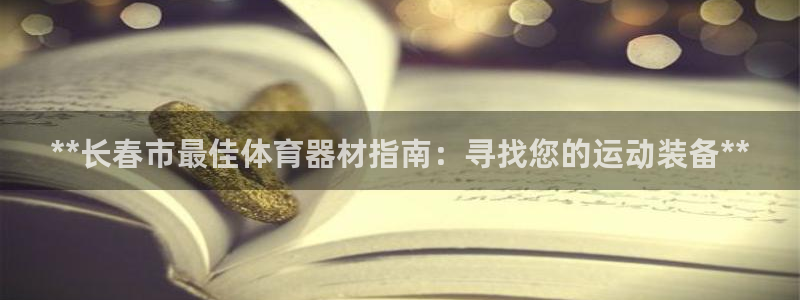 极悦平台代理怎么赚钱：**长春市最佳体育器材指南：寻