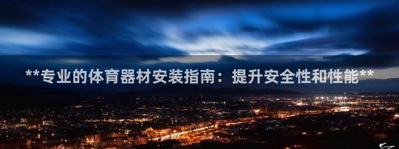 极悦平台官网登录入口网址：**专业的体育器材安装指南