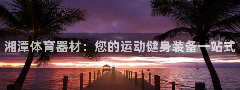 极悦平台很7O777：湘潭体育器材：您的运动健身装备