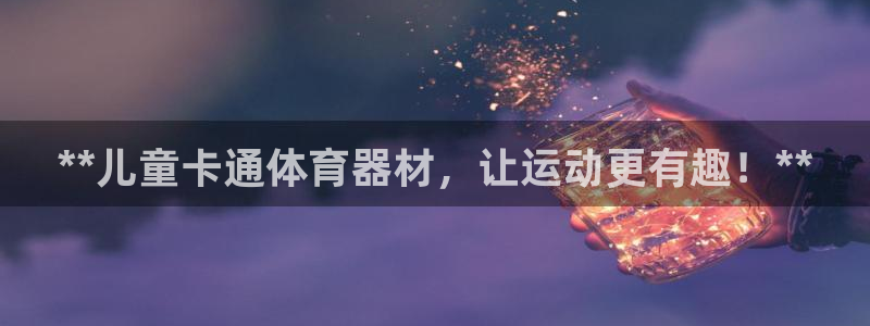 极悦平台股东有哪些：**儿童卡通体育器材，让运动更有
