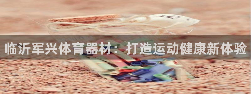 极悦平台用户反馈和反馈的区别：临沂军兴体育器材：打造