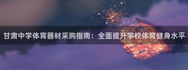 极悦平台官网下载中心app：甘肃中学体育器材采购指南