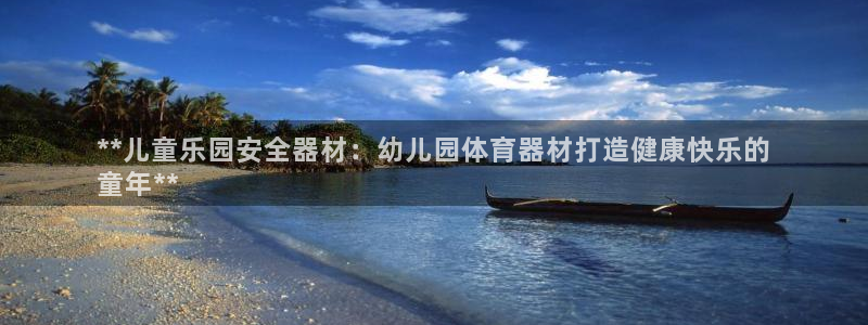 极悦平台网址皮皮虾下载：**儿童乐园安全器材：幼儿园