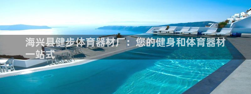 极悦娱乐官方网站下载：海兴县健步体育器材厂：您的健身