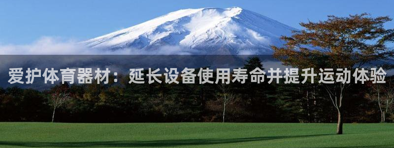极悦平台注册官方网站下载手机版：爱护体育器材：延长设