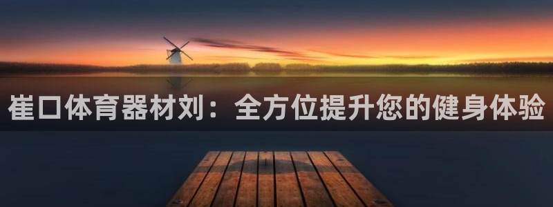 极悦平台是正规平台吗知乎：崔口体育器材刘：全方位提升