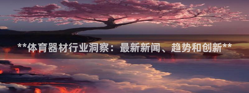 极悦娱乐分7O777：**体育器材行业洞察：最新新闻