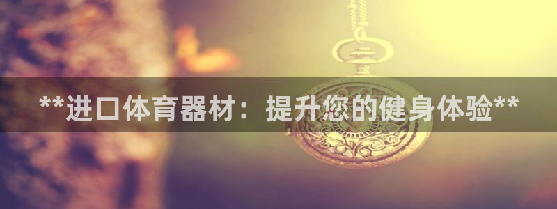 极悦平台基7O777：**进口体育器材：提升您的健身