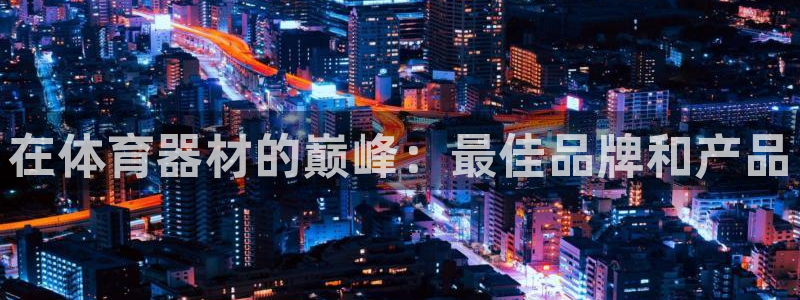 极悦娱乐公司最新招聘信息电话：在体育器材的巅峰：最佳