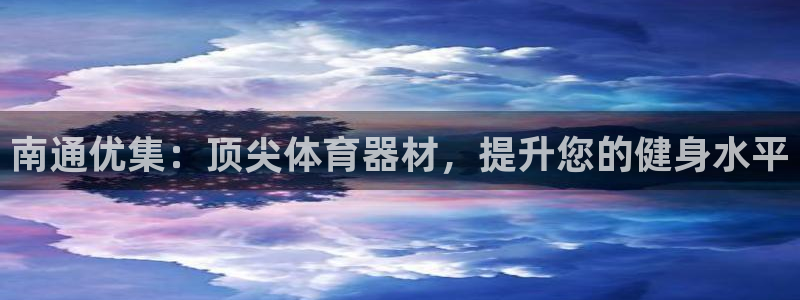 极悦平台客服投诉电话是多少：南通优集：顶尖体育器材，