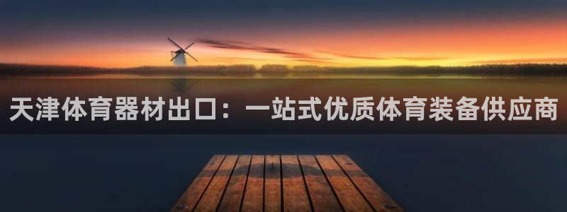 极悦平台app安全吗是真的吗：天津体育器材出口：一站