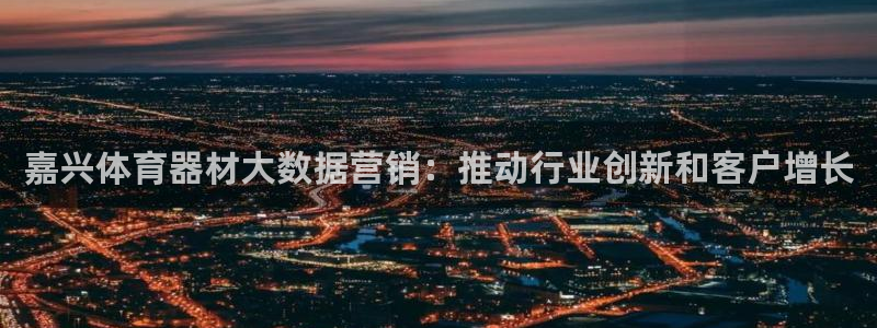 极悦平台官网登录不了：嘉兴体育器材大数据营销：推动行