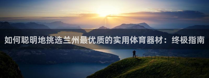 极悦平台注册官方网站下载安装苹果：如何聪明地挑选兰州