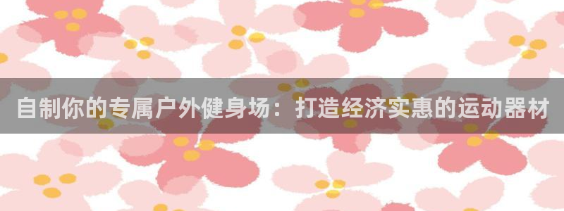 极悦娱乐代理怎么样啊：自制你的专属户外健身场：打造经