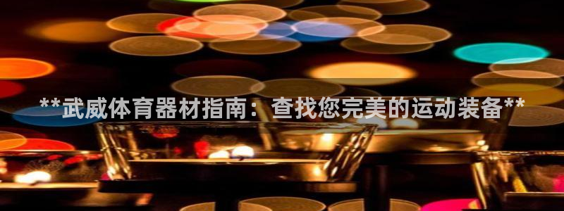极悦娱乐贴吧：**武威体育器材指南：查找您完美的运动