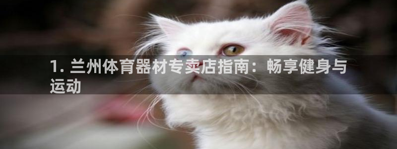 极悦官网旗舰店电话：1. 兰州体育器材专卖店指南：畅
