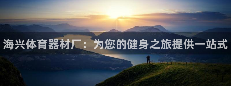 极悦平台官网登录入口：海兴体育器材厂：为您的健身之旅