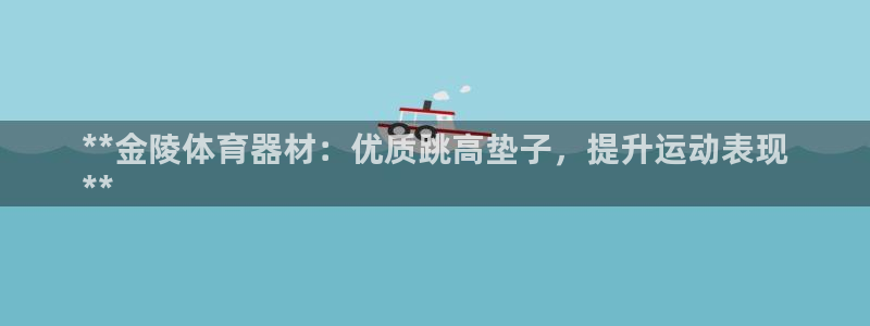 极悦娱乐方7O777：**金陵体育器材：优质跳高垫子