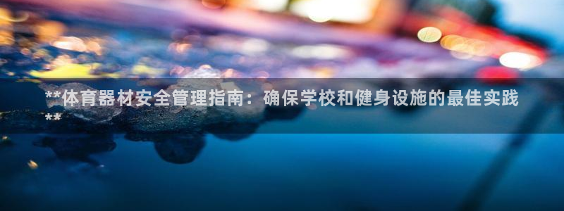 极悦平台使用注意事项：**体育器材安全管理指南：确保