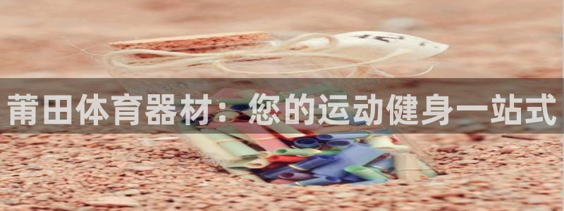 极悦官方网站入口网址是多少：莆田体育器材：您的运动健