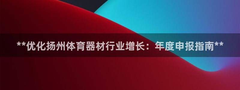 极悦娱乐贴吧官网：**优化扬州体育器材行业增长：年度