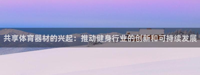 极悦官网下载最新版本更新内容视频：共享体育器材的兴起