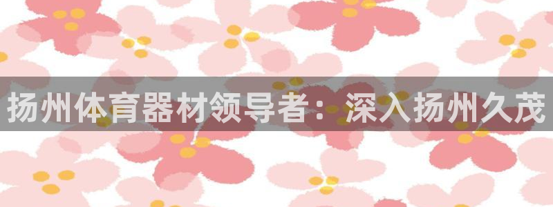 极悦平台股东名单：扬州体育器材领导者：深入扬州久茂