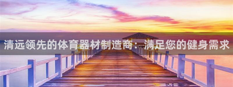 极悦平台登录方式怎么改：清远领先的体育器材制造商：满