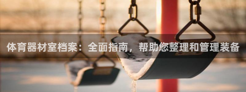 极悦官方网站入口网址：体育器材室档案：全面指南，帮助