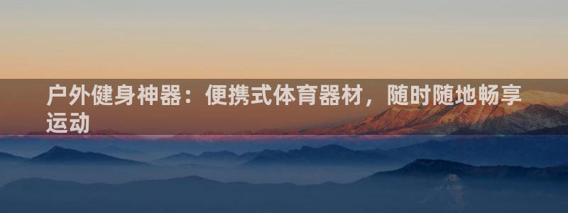 极悦平台注册登录不了：户外健身神器：便携式体育器材，