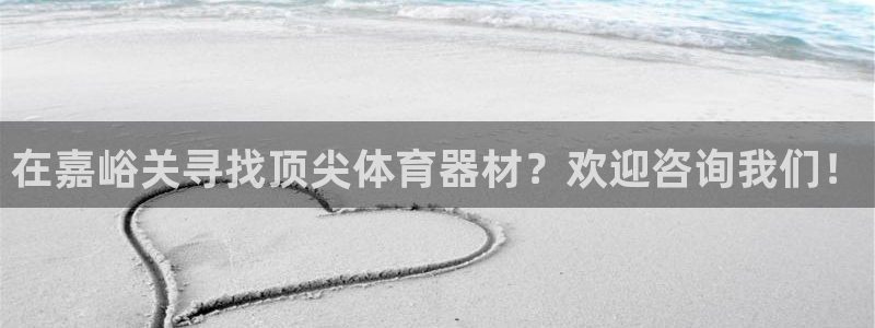 极悦娱乐下载官网：在嘉峪关寻找顶尖体育器材？欢迎咨询