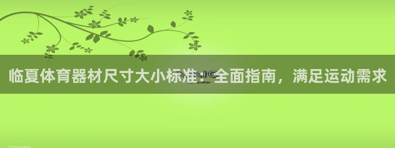 极悦平台官方网址查询：临夏体育器材尺寸大小标准：全面