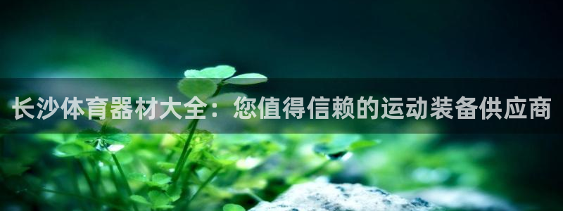 极悦平台官方网站入口链接手机：长沙体育器材大全：您值