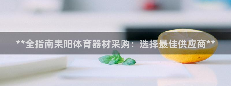 极悦官网下载最新版本更新内容：**全指南耒阳体育器材采购：选