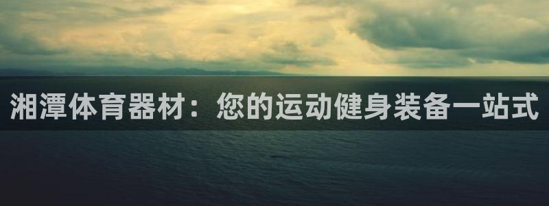 极悦娱乐成7O777：湘潭体育器材：您的运动健身装备