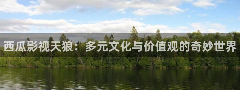 三妹影院：西瓜影视天狼：多元文化与价值观的奇妙世界