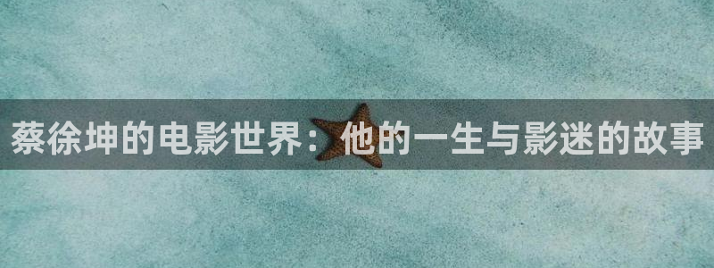 三妹影院：蔡徐坤的电影世界：他的一生与影迷的故事