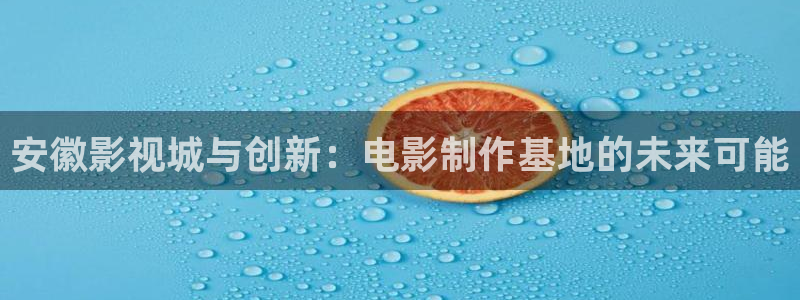 三妹影院在线观看：安徽影视城与创新：电影制作基地的未来可能